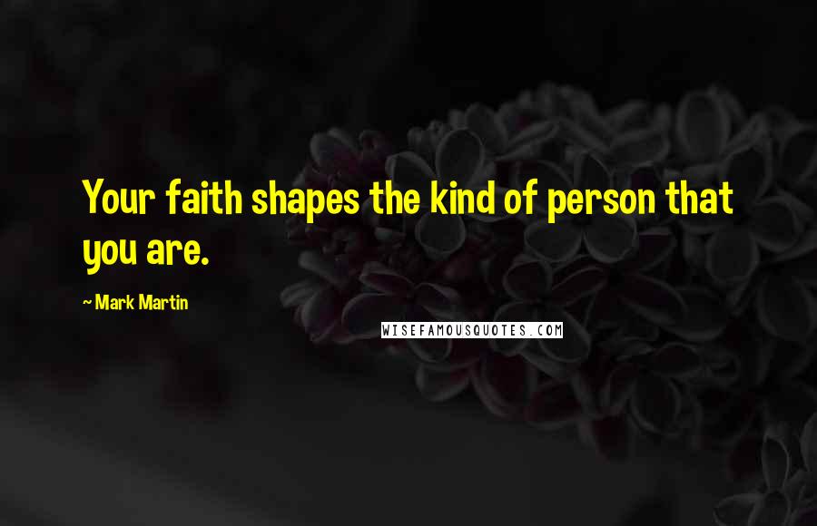 Mark Martin Quotes: Your faith shapes the kind of person that you are.