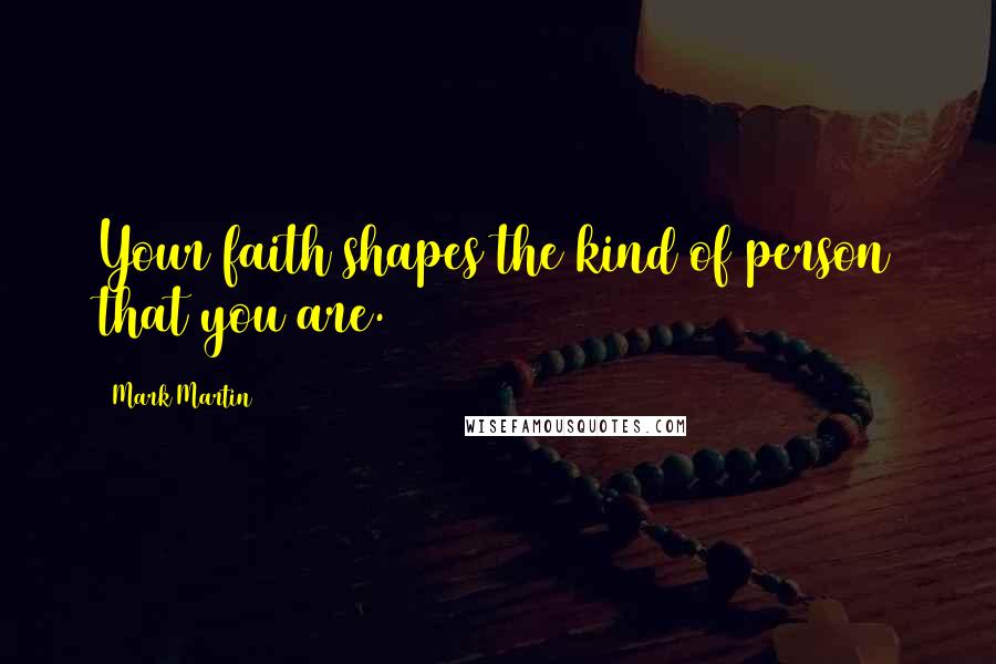 Mark Martin Quotes: Your faith shapes the kind of person that you are.