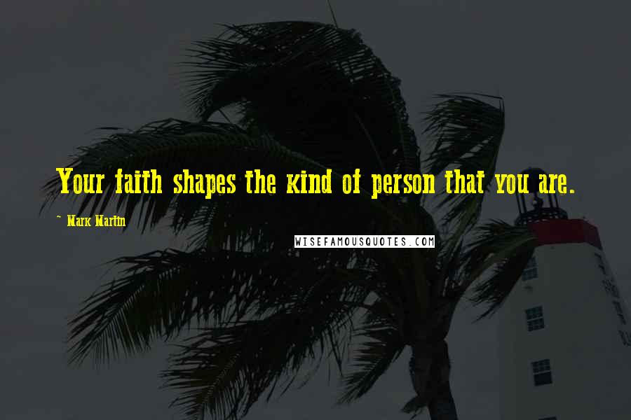 Mark Martin Quotes: Your faith shapes the kind of person that you are.