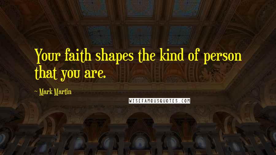 Mark Martin Quotes: Your faith shapes the kind of person that you are.