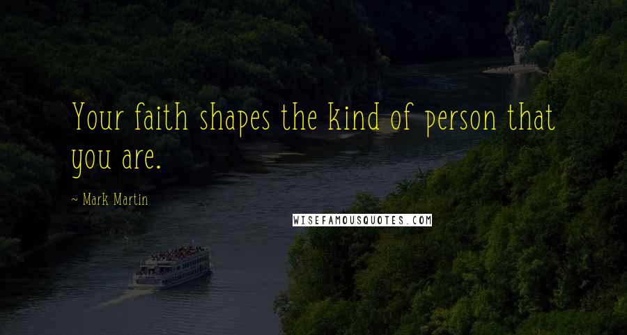 Mark Martin Quotes: Your faith shapes the kind of person that you are.