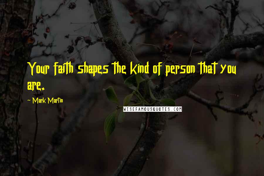 Mark Martin Quotes: Your faith shapes the kind of person that you are.