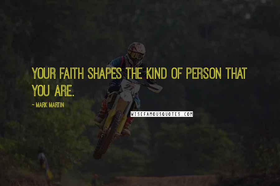 Mark Martin Quotes: Your faith shapes the kind of person that you are.