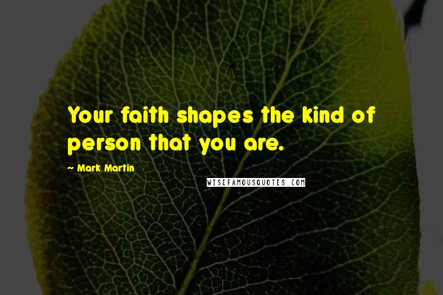 Mark Martin Quotes: Your faith shapes the kind of person that you are.