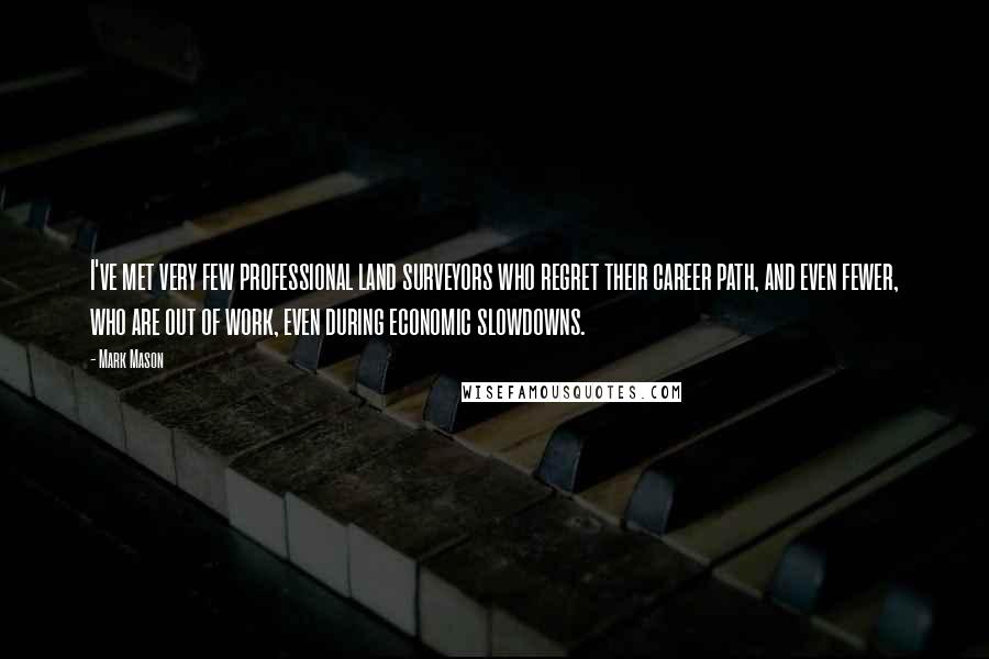 Mark Mason Quotes: I've met very few professional land surveyors who regret their career path, and even fewer, who are out of work, even during economic slowdowns.