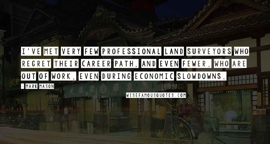 Mark Mason Quotes: I've met very few professional land surveyors who regret their career path, and even fewer, who are out of work, even during economic slowdowns.