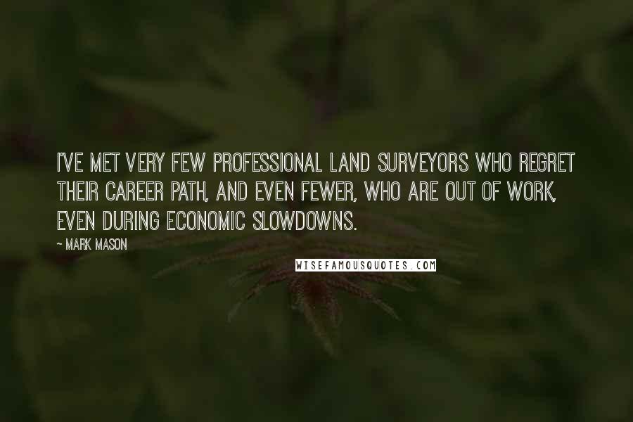 Mark Mason Quotes: I've met very few professional land surveyors who regret their career path, and even fewer, who are out of work, even during economic slowdowns.