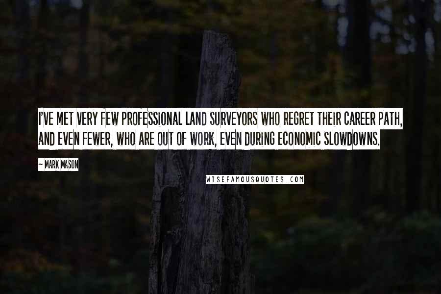 Mark Mason Quotes: I've met very few professional land surveyors who regret their career path, and even fewer, who are out of work, even during economic slowdowns.