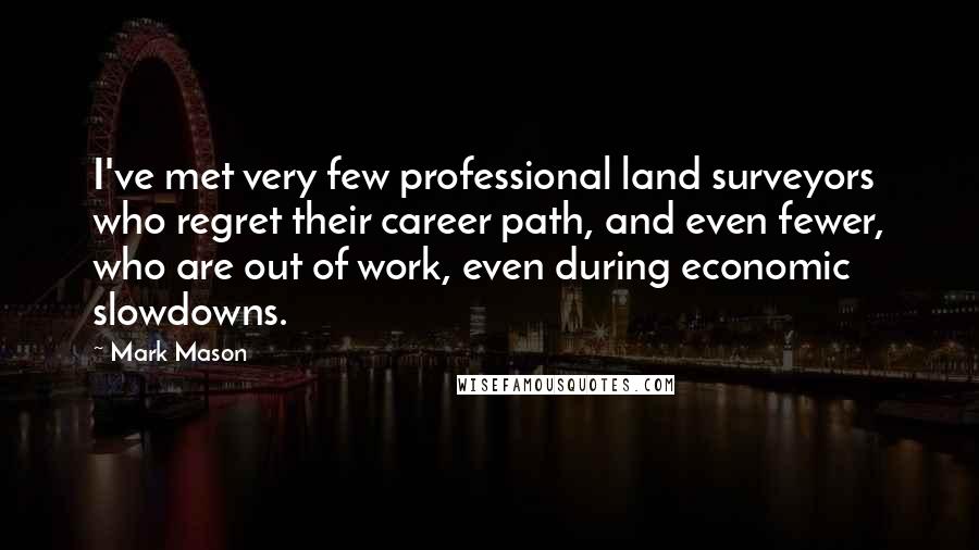 Mark Mason Quotes: I've met very few professional land surveyors who regret their career path, and even fewer, who are out of work, even during economic slowdowns.