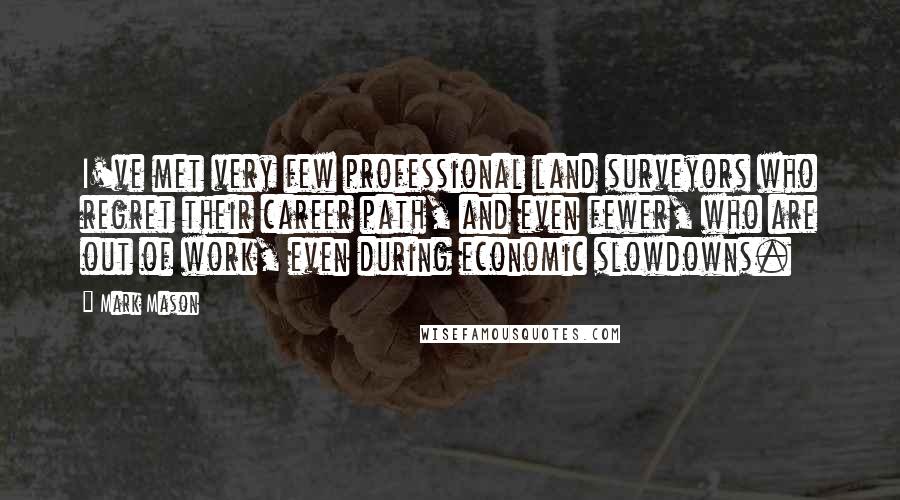 Mark Mason Quotes: I've met very few professional land surveyors who regret their career path, and even fewer, who are out of work, even during economic slowdowns.