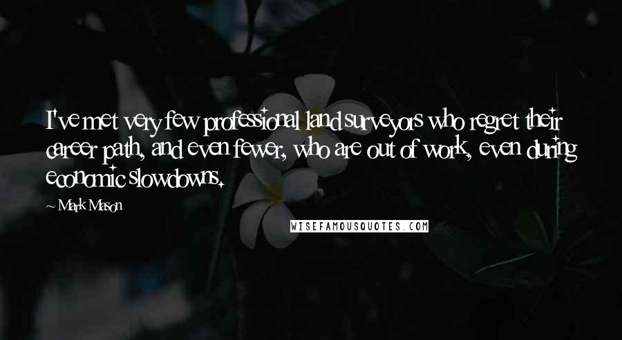 Mark Mason Quotes: I've met very few professional land surveyors who regret their career path, and even fewer, who are out of work, even during economic slowdowns.