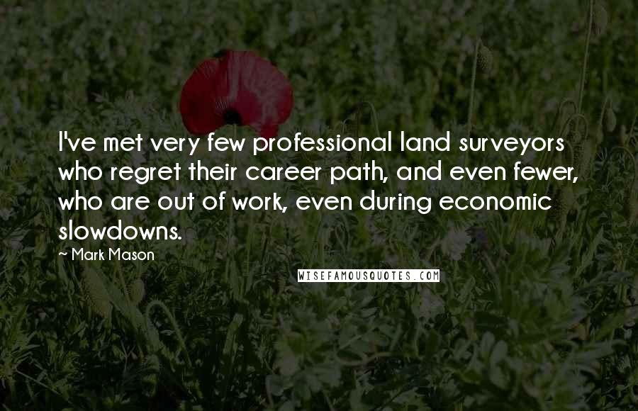 Mark Mason Quotes: I've met very few professional land surveyors who regret their career path, and even fewer, who are out of work, even during economic slowdowns.