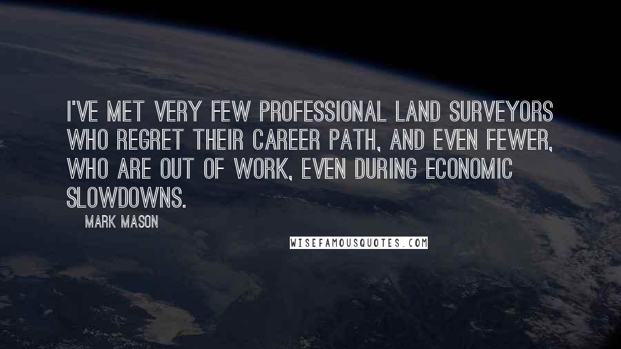Mark Mason Quotes: I've met very few professional land surveyors who regret their career path, and even fewer, who are out of work, even during economic slowdowns.