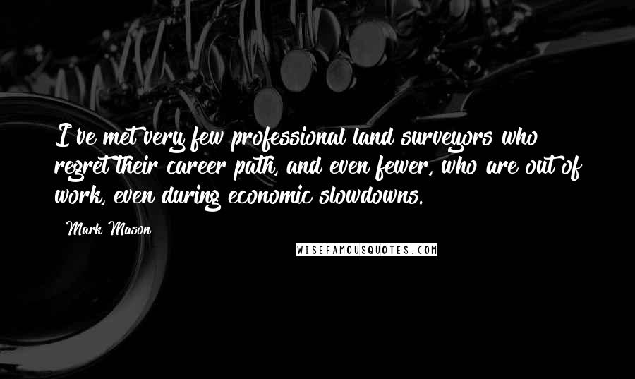 Mark Mason Quotes: I've met very few professional land surveyors who regret their career path, and even fewer, who are out of work, even during economic slowdowns.