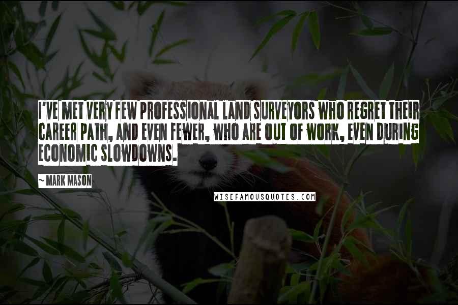 Mark Mason Quotes: I've met very few professional land surveyors who regret their career path, and even fewer, who are out of work, even during economic slowdowns.