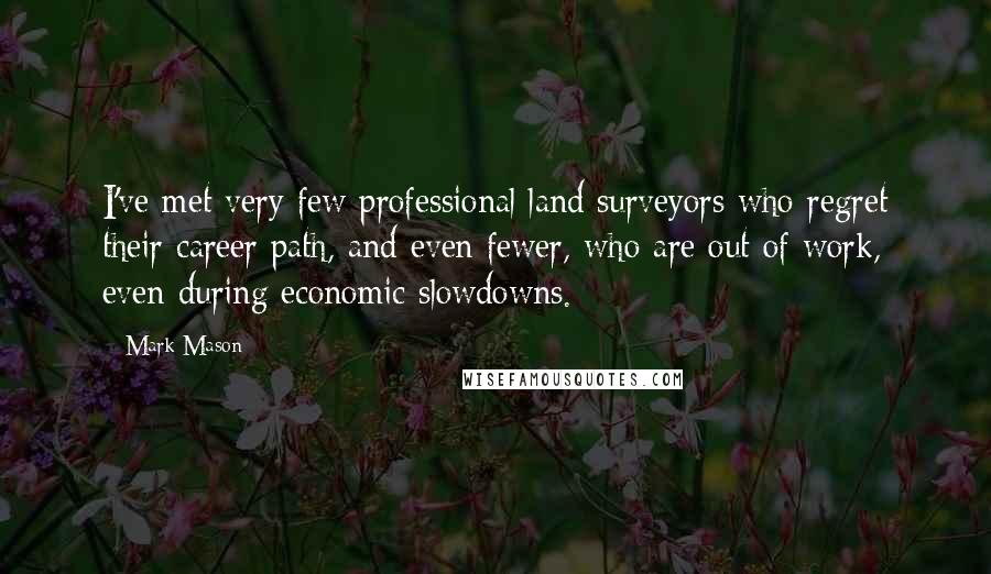 Mark Mason Quotes: I've met very few professional land surveyors who regret their career path, and even fewer, who are out of work, even during economic slowdowns.