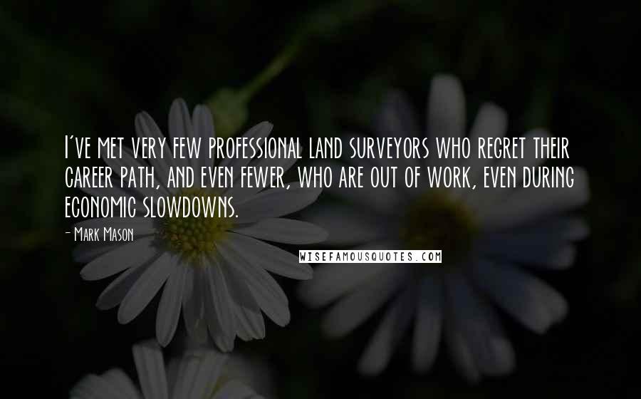 Mark Mason Quotes: I've met very few professional land surveyors who regret their career path, and even fewer, who are out of work, even during economic slowdowns.