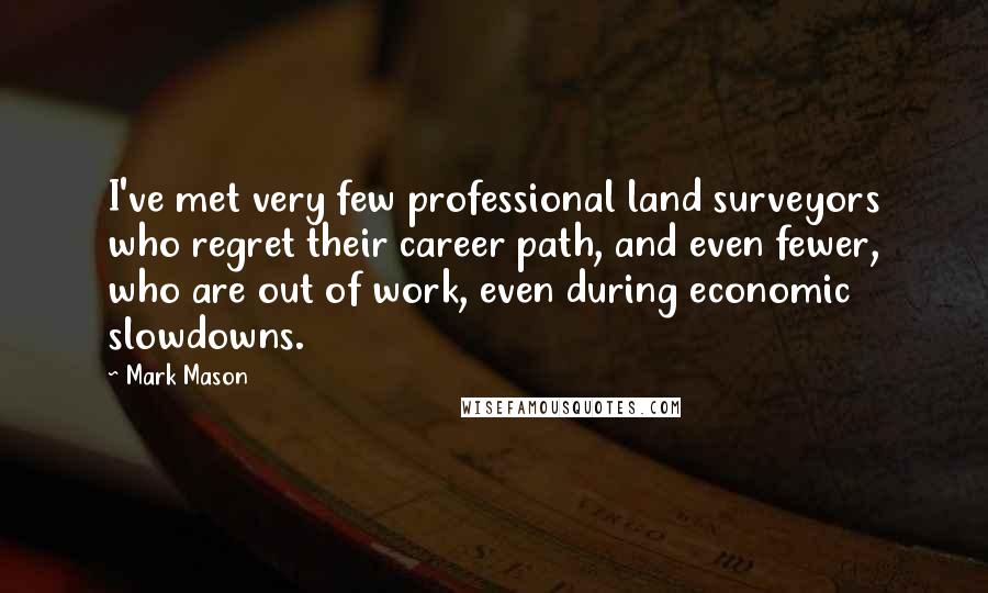 Mark Mason Quotes: I've met very few professional land surveyors who regret their career path, and even fewer, who are out of work, even during economic slowdowns.