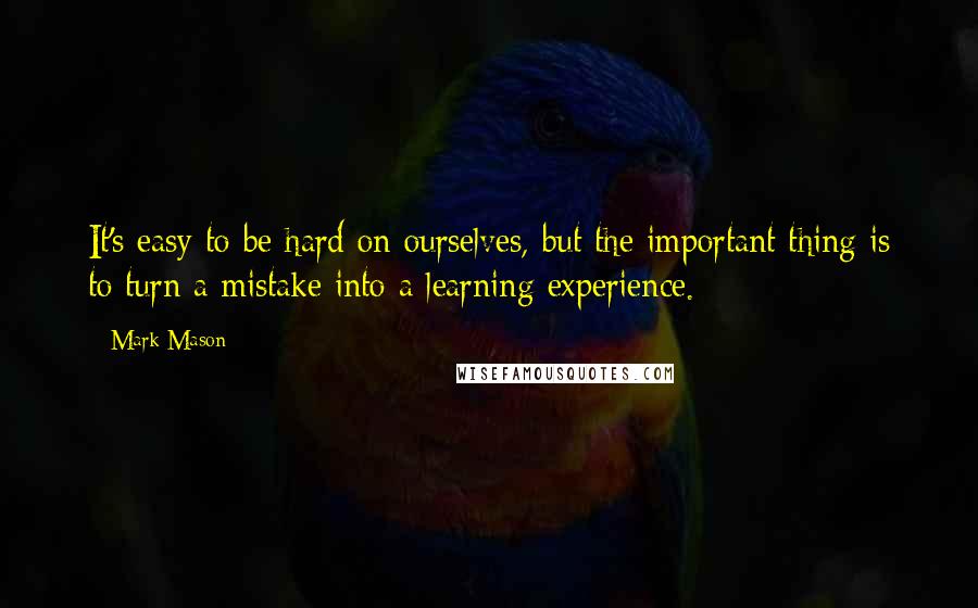 Mark Mason Quotes: It's easy to be hard on ourselves, but the important thing is to turn a mistake into a learning experience.