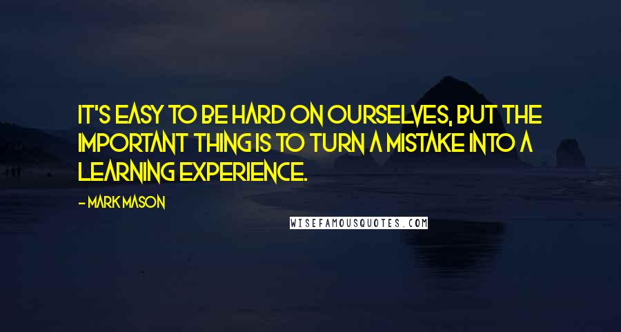 Mark Mason Quotes: It's easy to be hard on ourselves, but the important thing is to turn a mistake into a learning experience.