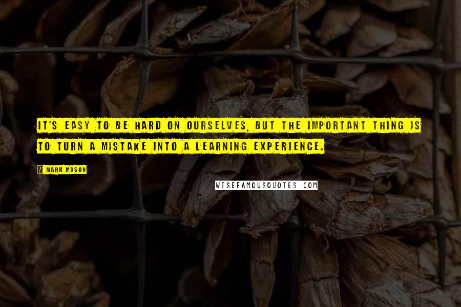 Mark Mason Quotes: It's easy to be hard on ourselves, but the important thing is to turn a mistake into a learning experience.