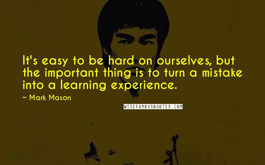 Mark Mason Quotes: It's easy to be hard on ourselves, but the important thing is to turn a mistake into a learning experience.