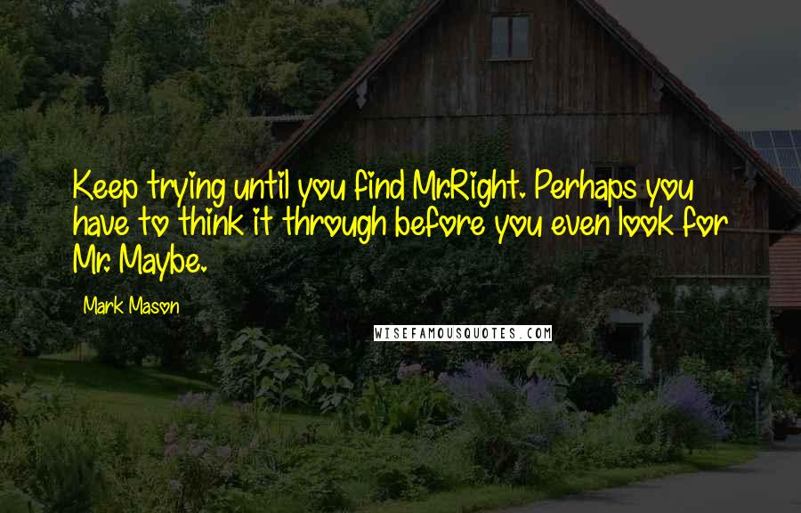 Mark Mason Quotes: Keep trying until you find Mr.Right. Perhaps you have to think it through before you even look for Mr. Maybe.