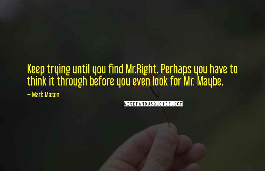 Mark Mason Quotes: Keep trying until you find Mr.Right. Perhaps you have to think it through before you even look for Mr. Maybe.