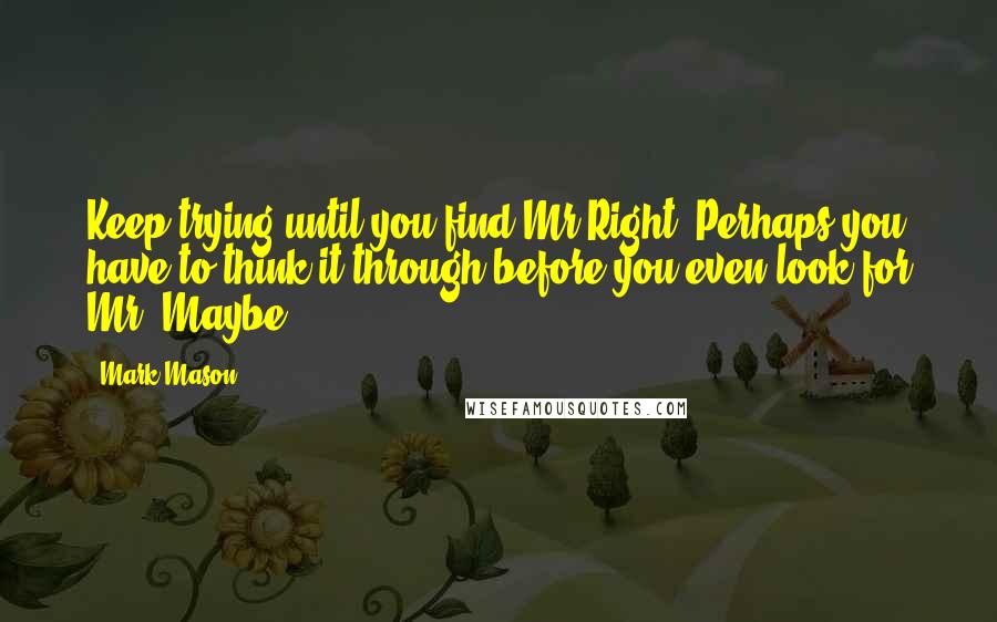 Mark Mason Quotes: Keep trying until you find Mr.Right. Perhaps you have to think it through before you even look for Mr. Maybe.