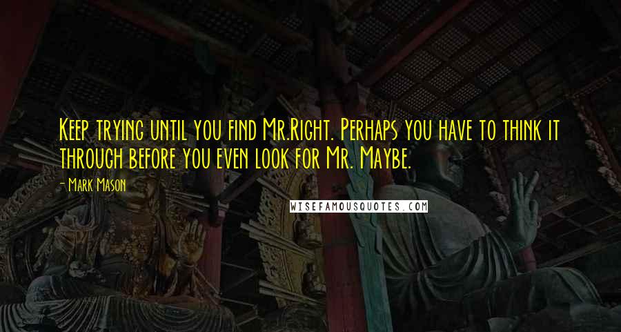 Mark Mason Quotes: Keep trying until you find Mr.Right. Perhaps you have to think it through before you even look for Mr. Maybe.