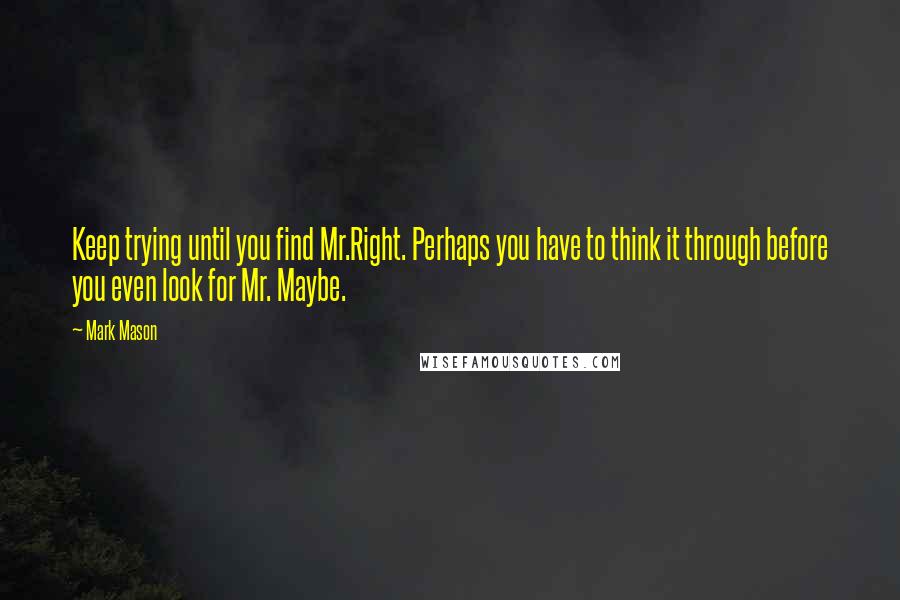 Mark Mason Quotes: Keep trying until you find Mr.Right. Perhaps you have to think it through before you even look for Mr. Maybe.