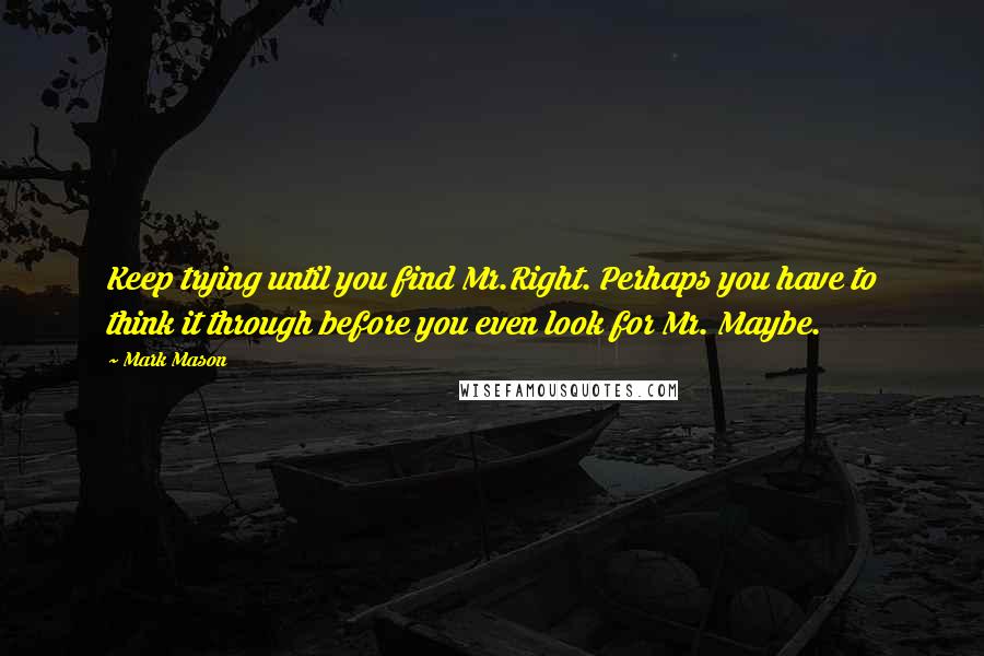 Mark Mason Quotes: Keep trying until you find Mr.Right. Perhaps you have to think it through before you even look for Mr. Maybe.