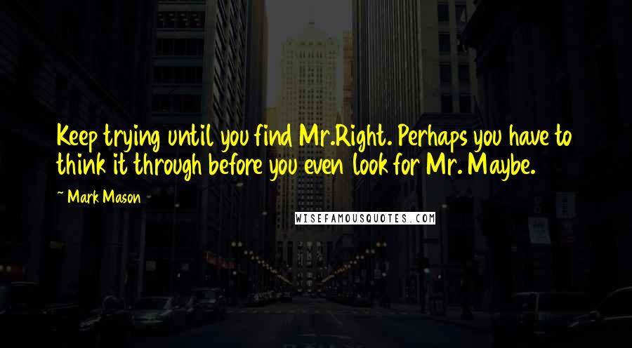 Mark Mason Quotes: Keep trying until you find Mr.Right. Perhaps you have to think it through before you even look for Mr. Maybe.