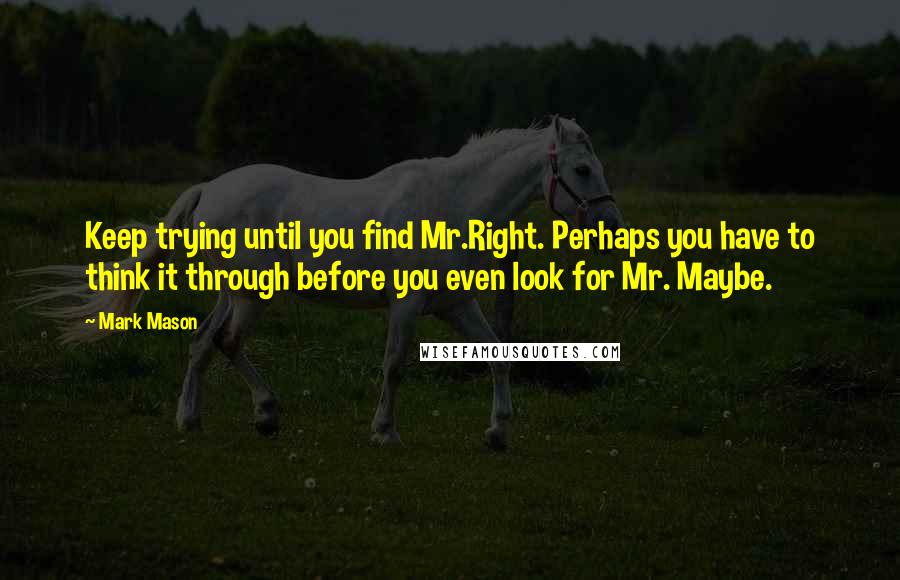 Mark Mason Quotes: Keep trying until you find Mr.Right. Perhaps you have to think it through before you even look for Mr. Maybe.