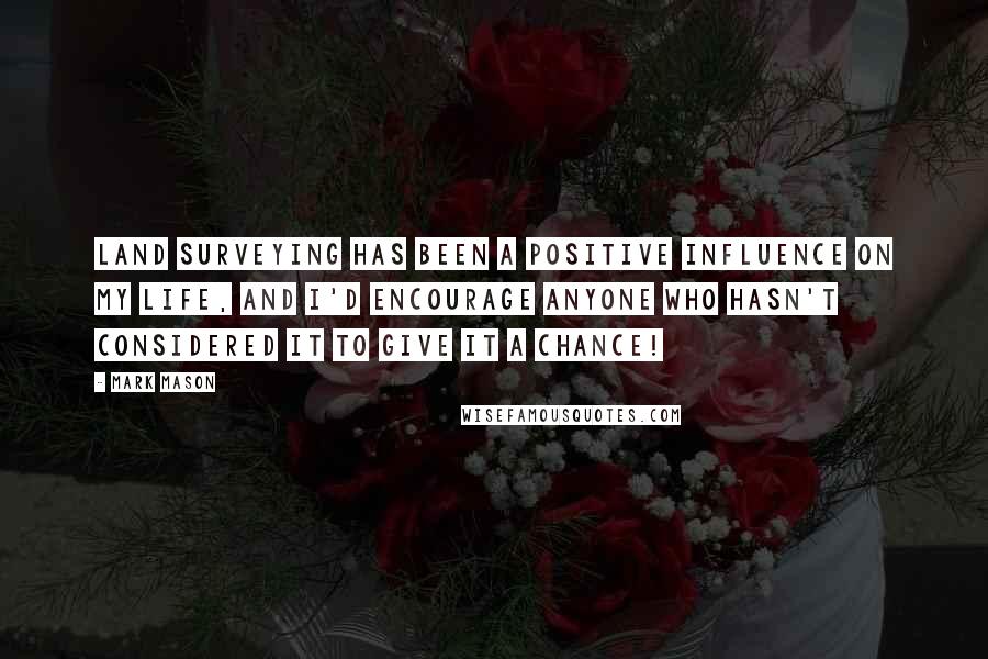 Mark Mason Quotes: Land surveying has been a positive influence on my life, and I'd encourage anyone who hasn't considered it to give it a chance!