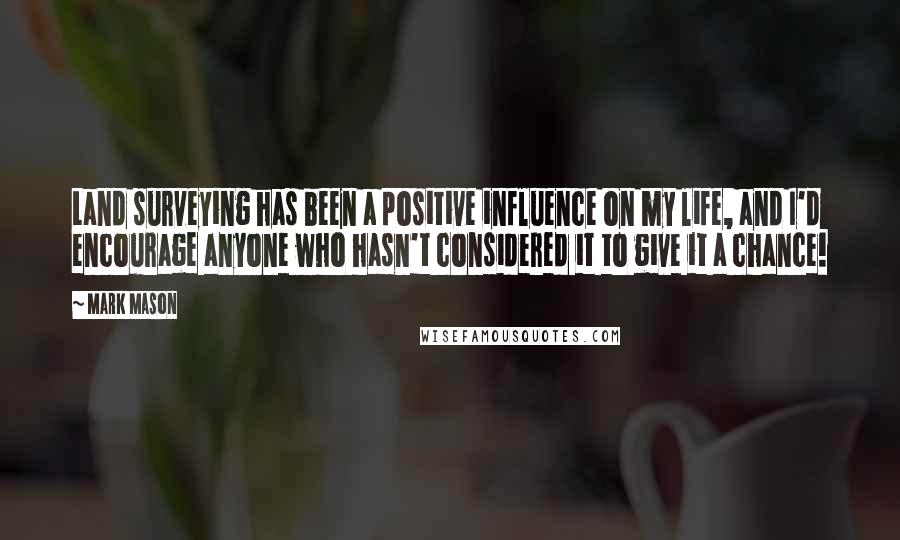 Mark Mason Quotes: Land surveying has been a positive influence on my life, and I'd encourage anyone who hasn't considered it to give it a chance!