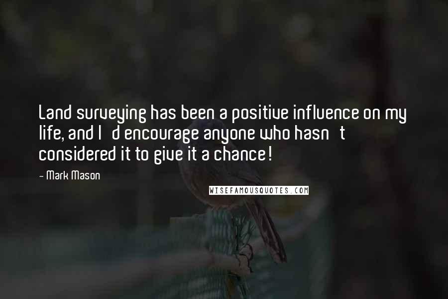 Mark Mason Quotes: Land surveying has been a positive influence on my life, and I'd encourage anyone who hasn't considered it to give it a chance!