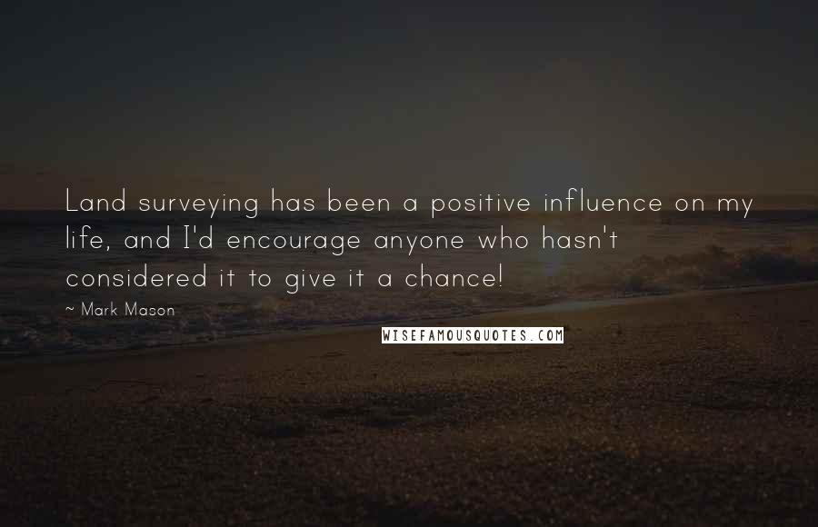 Mark Mason Quotes: Land surveying has been a positive influence on my life, and I'd encourage anyone who hasn't considered it to give it a chance!