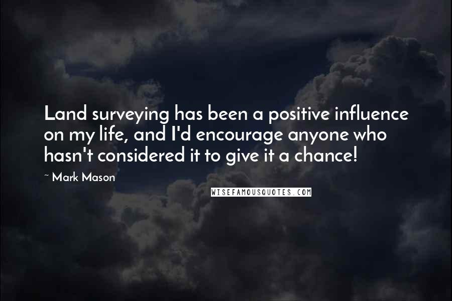 Mark Mason Quotes: Land surveying has been a positive influence on my life, and I'd encourage anyone who hasn't considered it to give it a chance!