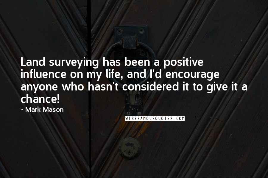 Mark Mason Quotes: Land surveying has been a positive influence on my life, and I'd encourage anyone who hasn't considered it to give it a chance!