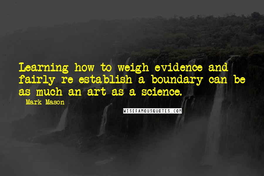 Mark Mason Quotes: Learning how to weigh evidence and fairly re-establish a boundary can be as much an art as a science.