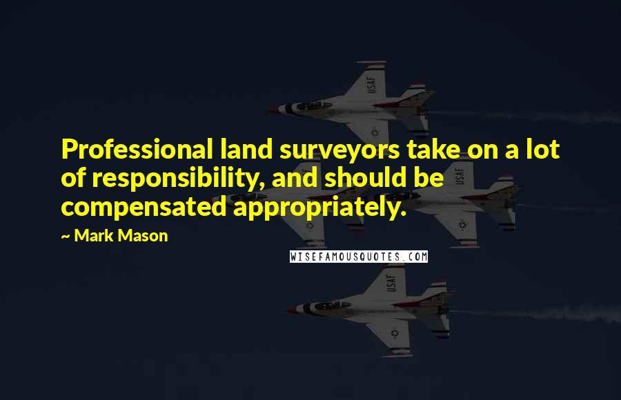 Mark Mason Quotes: Professional land surveyors take on a lot of responsibility, and should be compensated appropriately.