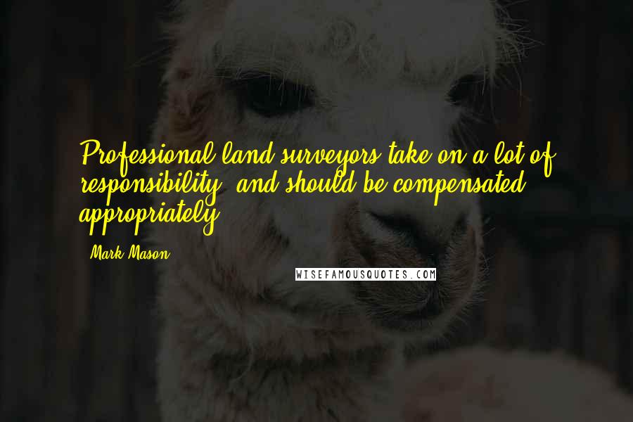 Mark Mason Quotes: Professional land surveyors take on a lot of responsibility, and should be compensated appropriately.