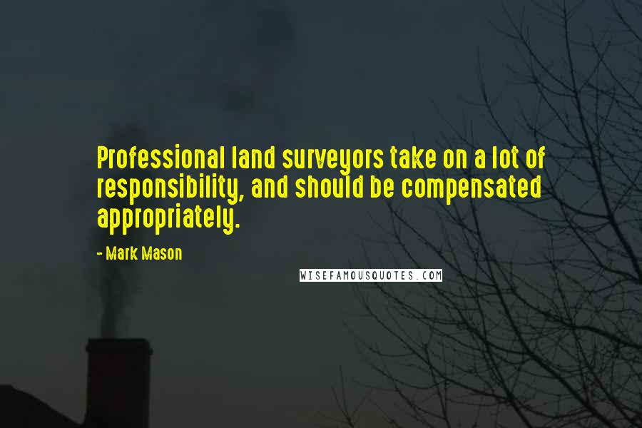 Mark Mason Quotes: Professional land surveyors take on a lot of responsibility, and should be compensated appropriately.