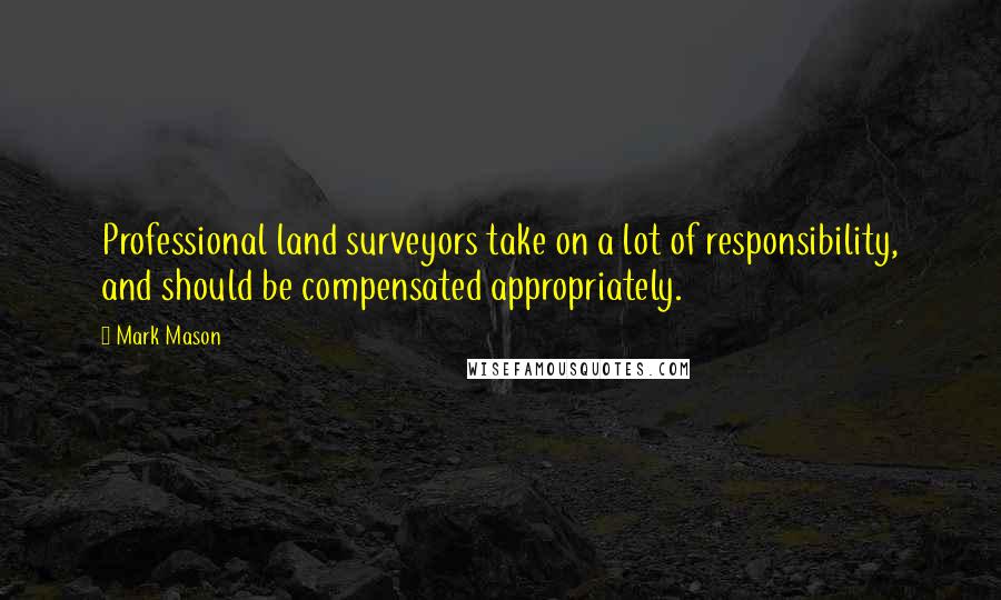 Mark Mason Quotes: Professional land surveyors take on a lot of responsibility, and should be compensated appropriately.