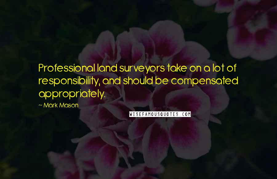 Mark Mason Quotes: Professional land surveyors take on a lot of responsibility, and should be compensated appropriately.