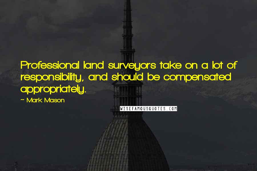 Mark Mason Quotes: Professional land surveyors take on a lot of responsibility, and should be compensated appropriately.