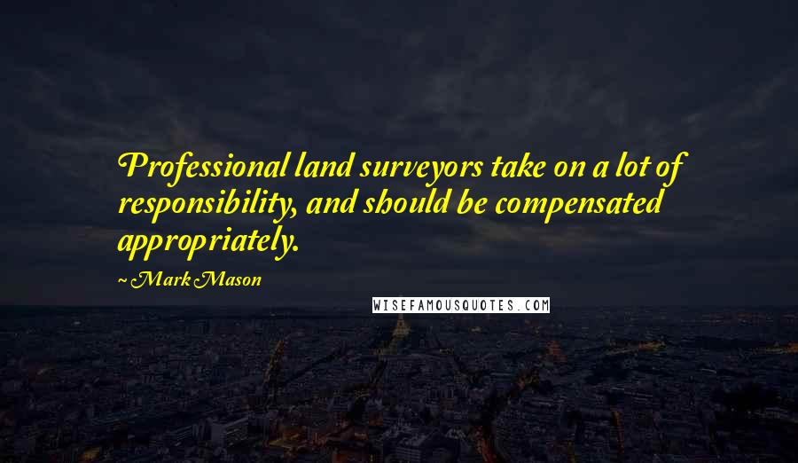 Mark Mason Quotes: Professional land surveyors take on a lot of responsibility, and should be compensated appropriately.