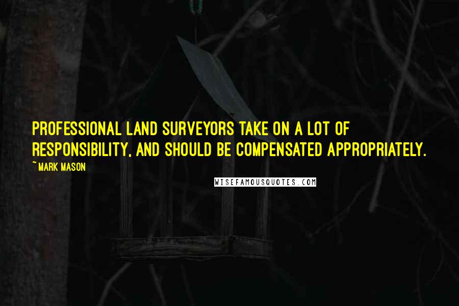 Mark Mason Quotes: Professional land surveyors take on a lot of responsibility, and should be compensated appropriately.