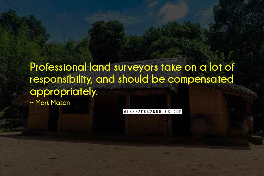 Mark Mason Quotes: Professional land surveyors take on a lot of responsibility, and should be compensated appropriately.